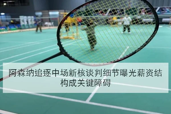 阿森纳追逐中场新核谈判细节曝光薪资结构成关键障碍