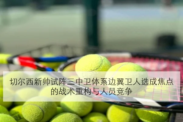 切尔西新帅试阵三中卫体系边翼卫人选成焦点的战术重构与人员竞争